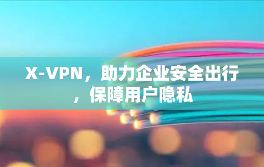 X-VPN,助力企业安全出行,保障用户隐私