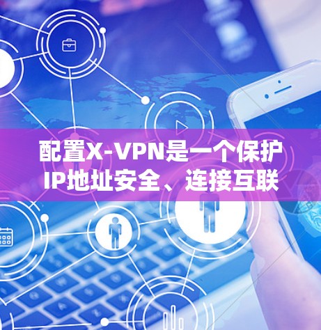 配置X-VPN是一个保护IP地址安全、连接互联网的实用工具。以下是一步步的教程，帮助你成功配置X-VPN