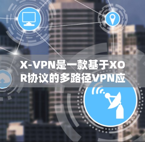 X-VPN是一款基于XOR协议的多路径VPN应用,旨在提供高度加密和多路径传输的网络连接。以下是对X-VPN的评测