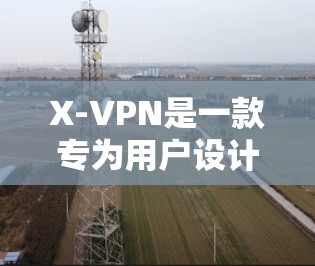 X-VPN是一款专为用户设计的VPN软件，旨在提供安全、高效且易用的网络连接体验。以下是对X-VPN的详细介绍，帮助您更好地了解其功能和优势