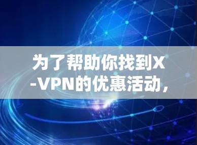 为了帮助你找到X-VPN的优惠活动,以下是一些步骤和信息的整理