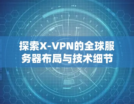 探索X-VPN的全球服务器布局与技术细节