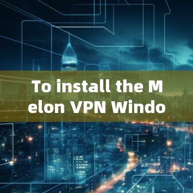 To install the Melon VPN Windows version,follow these steps: