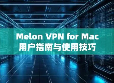 Melon VPN for Mac用户指南与使用技巧