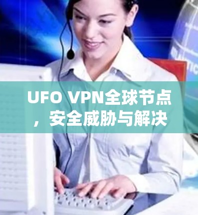 UFO VPN全球节点，安全威胁与解决方案的挑战