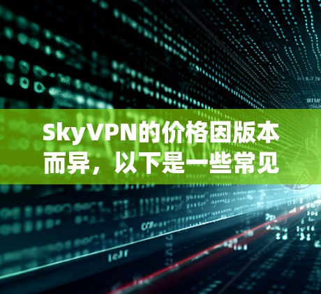 SkyVPN的价格因版本而异，以下是一些常见的价格范围