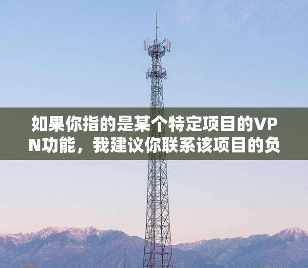 如果你指的是某个特定项目的VPN功能,我建议你联系该项目的负责人或遵守相关的法律法规,不要参与或传播未经批准的信息。保持你对网络的安全和隐私的重视,是每个人应尽的责任