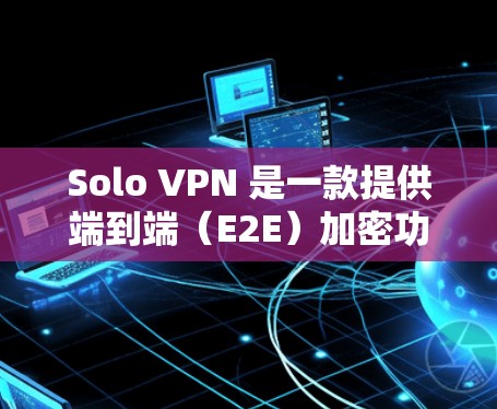Solo VPN 是一款提供端到端（E2E）加密功能的VPN客户端，旨在提供安全、稳定和高效的网络连接体验。以下是一些关于 Solo VPN 的关键信息和使用技巧
