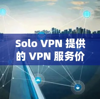 Solo VPN 提供的 VPN 服务价格因版本和使用的安全协议而异,以下是一些主要版本的价格范围