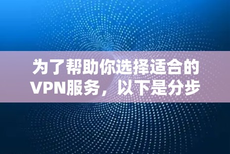 为了帮助你选择适合的VPN服务,以下是分步骤的指南