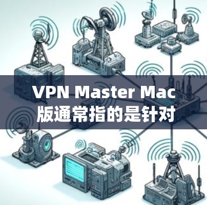 VPN Master Mac 版通常指的是针对 Mac系统设计的VPN软件，这些软件旨在为Mac用户提供安全的VPN服务。以下是一些可能的 VPN Master Mac 版软件及其特点