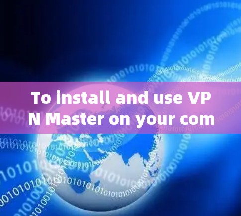 To install and use VPN Master on your computer,follow these organized steps: