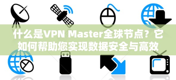 什么是VPN Master全球节点?它如何帮助您实现数据安全与高效传输?