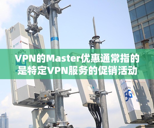VPN的Master优惠通常指的是特定VPN服务的促销活动或会员优惠。这些优惠可能包括免费试用、无限流量、高级积分等。以下是一些可能的VPN优惠活动