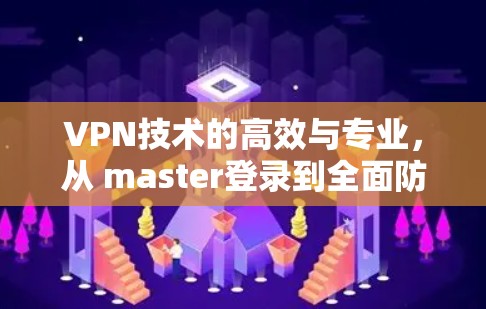 VPN技术的高效与专业,从 master登录到全面防护
