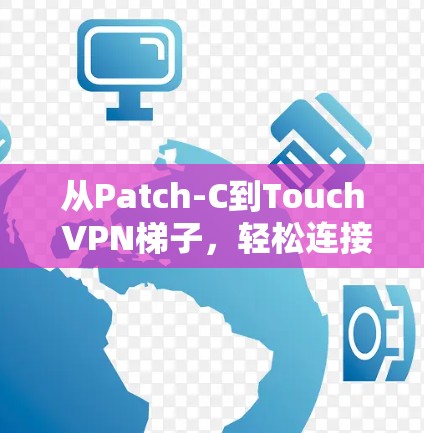 从Patch-C到Touch VPN梯子，轻松连接远程终端设备的网络加密解决方案