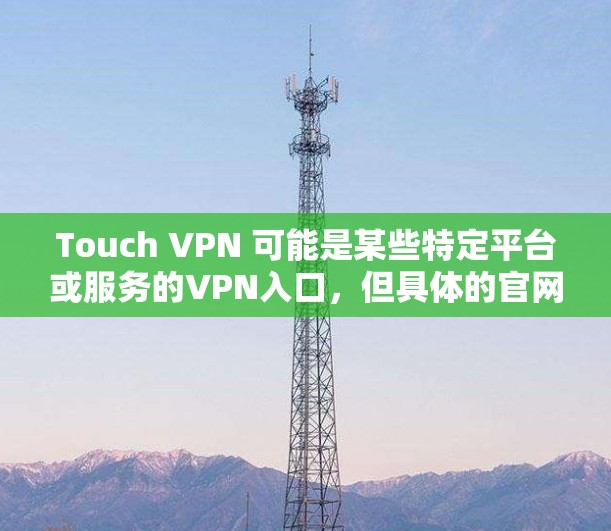 Touch VPN 可能是某些特定平台或服务的VPN入口,但具体的官网信息可能因服务而异。如果您能提供更多的上下文或具体信息,我可以帮助您找到相关的VPN入口