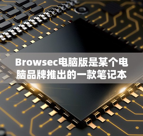 Browsec电脑版是某个电脑品牌推出的一款笔记本电脑。如果你是想在寻找这款电脑，以下是一些关键信息和信息