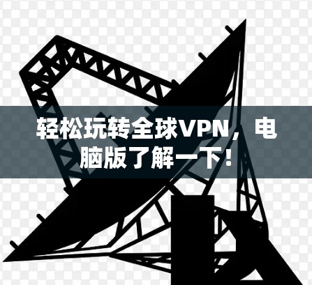 轻松玩转全球VPN,电脑版了解一下!