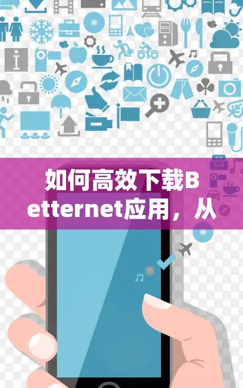 如何高效下载Betternet应用，从步骤到技巧的下载攻略