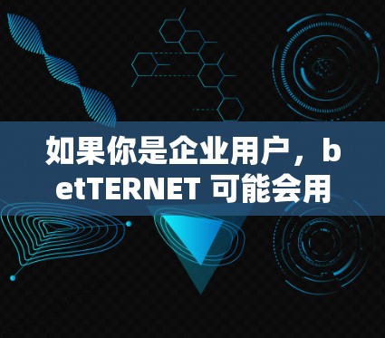 如果你是企业用户，betTERNET 可能会用于管理财务、贸易、物流等数据，提供更高效的传输和管理服务。如果你是个人用户，betTERNET 可能用于存储和传输个人数据，如银行账户信息、文件等