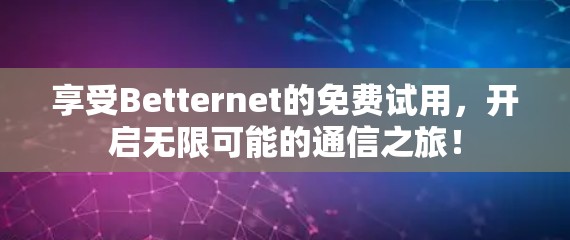 享受Betternet的免费试用,开启无限可能的通信之旅!