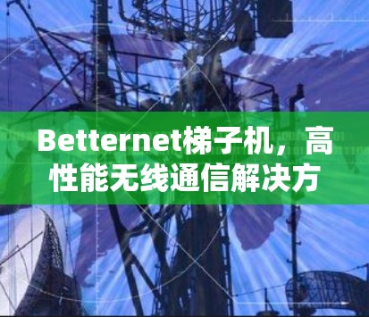 Betternet梯子机,高性能无线通信解决方案