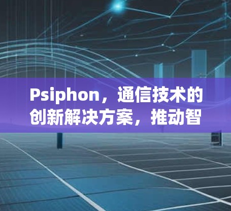 Psiphon,通信技术的创新解决方案,推动智能世界的发展 Psiphon,通信技术的创新解决方案,推动智能世界的发展
