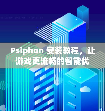 Psiphon 安装教程,让游戏更流畅的智能优化工具