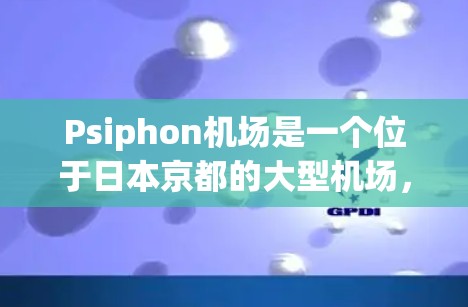 Psiphon机场是一个位于日本京都的大型机场,是日本和韩国的主要机场之一。以下是关于Psiphon机场的一些关键信息 Psiphon机场是一个位于日本京都的大型机场,是日本和韩国的主要机场之一。以下是关于Psiphon机场的一些关键信息