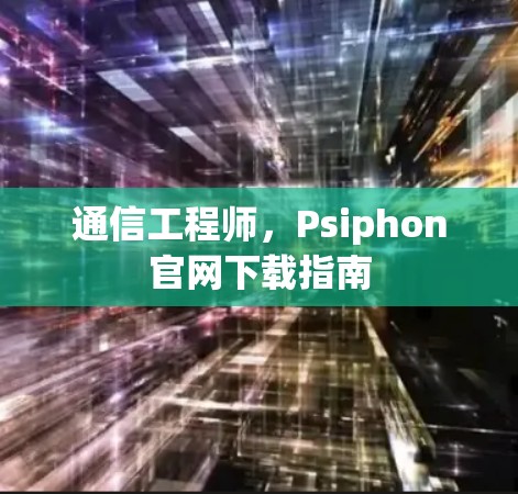 通信工程师，Psiphon官网下载指南