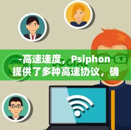 -高速速度，Psiphon 提供了多种高速协议，确保数据传输速度迅速