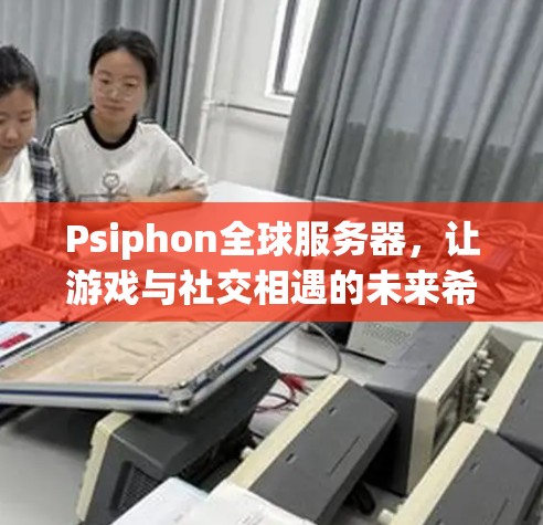 Psiphon全球服务器，让游戏与社交相遇的未来希望