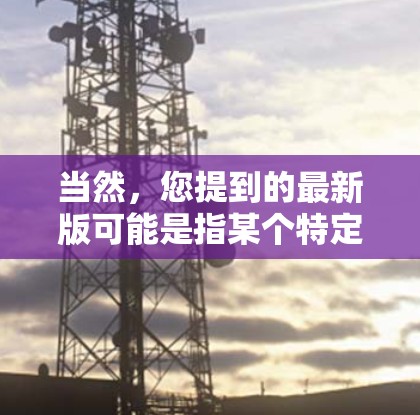 当然，您提到的最新版可能是指某个特定产品、服务或平台的最新版本。为了帮助您更好地理解，我将为您提供一个通用的最新版概述，包括功能亮点、适用场景以及获取最新版本的步骤