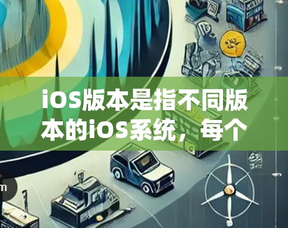 iOS版本是指不同版本的iOS系统，每个版本都有其独特的功能、特性以及用户体验。以下是iOS版本的一些主要特点