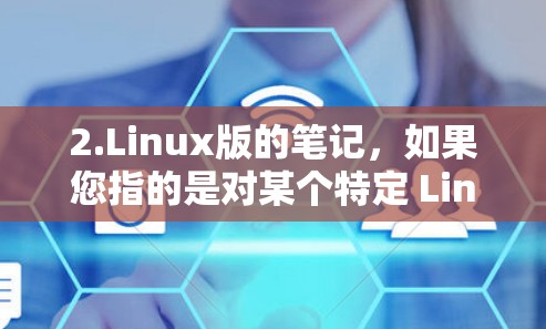 2.Linux版的笔记，如果您指的是对某个特定 Linux 版本的使用说明或配置指南，我可以提供详细的安装步骤、配置方法、常用命令和注意事项