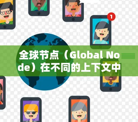全球节点（Global Node）在不同的上下文中有不同的含义和应用。以下是一些可能的解释和应用场景