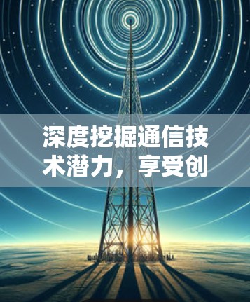 深度挖掘通信技术潜力,享受创新升级