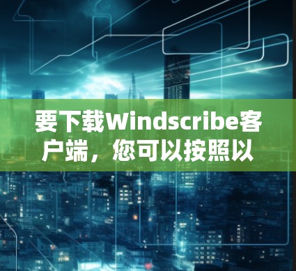 要下载Windscribe客户端，您可以按照以下步骤操作