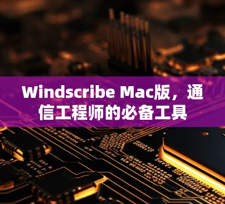 Windscribe Mac版，通信工程师的必备工具