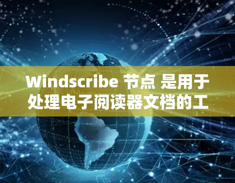 Windscribe 节点 是用于处理电子阅读器文档的工具，提供多种格式转换和文档管理功能。以下是详细的使用指南