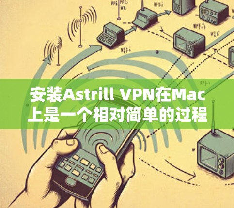 安装Astrill VPN在Mac上是一个相对简单的过程,但需要按照以下步骤进行,确保每一步都正确无误