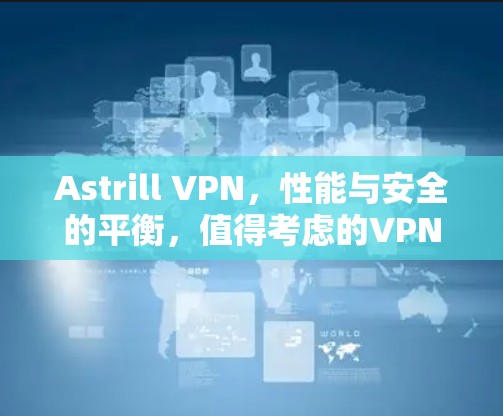 Astrill VPN，性能与安全的平衡，值得考虑的VPN选择