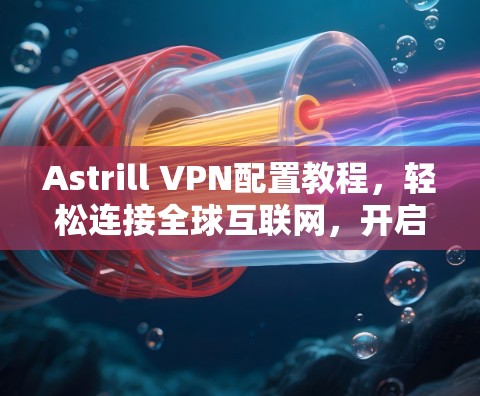 Astrill VPN配置教程，轻松连接全球互联网，开启数据流量管理