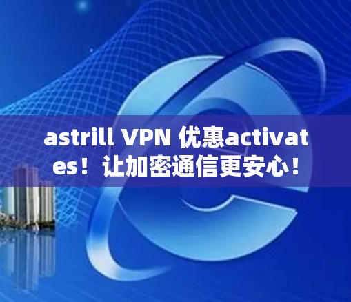 astrill VPN 优惠activates！让加密通信更安心！