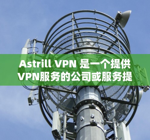 Astrill VPN 是一个提供VPN服务的公司或服务提供商。如果你指的是Astrill VPN，那么它是一个专注于提供VPN解决方案的公司，提供VPN连接、VPN服务器、VPN流量管理等服务