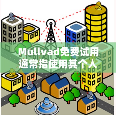 Mullvad免费试用通常指使用其个人用途版本进行测试或尝试某些功能。以下是一些可能的免费试用类型及其使用限制