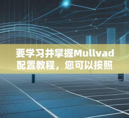要学习并掌握Mullvad配置教程,您可以按照以下步骤进行