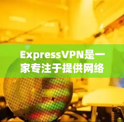 ExpressVPN是一家专注于提供网络加密服务的公司,其官方网站通常会发布最新的加密软件、教程和优化信息。如果您的公司或个人需要使用ExpressVPN服务,可以通过其官方网站获取相关信息