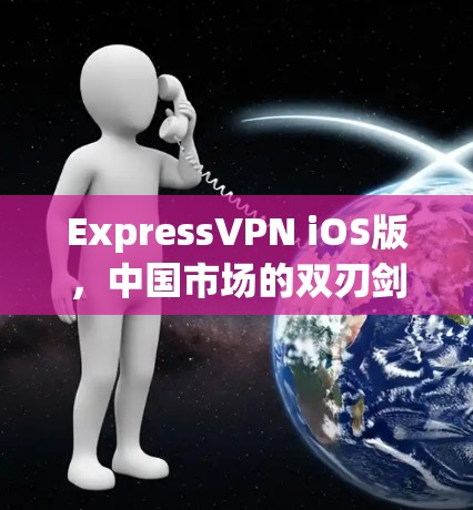 ExpressVPN iOS版,中国市场的双刃剑分析与未来发展展望